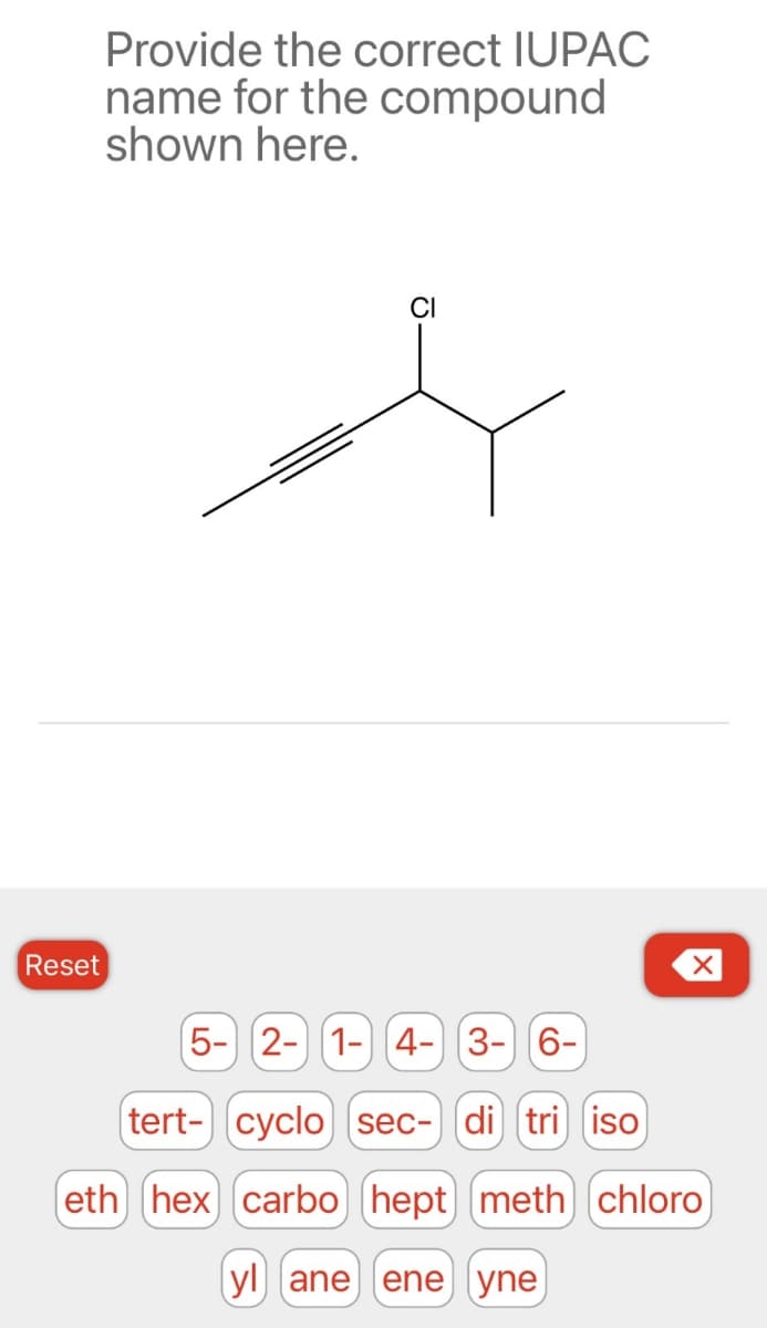 Provide the correct IUPAC
name for the compound
shown here.
CI
Reset
5- 2-1-4-3-6-
(tert-cyclo (sec-di] (tri) (iso)
(eth (hex carbo) (hept] (meth chloro
yl ane ene yne