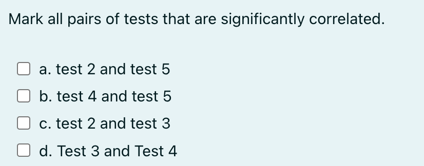 Mark all pairs of tests that are significantly correlated.
a. test 2 and test 5
b. test 4 and test 5
c. test 2 and test 3
d. Test 3 and Test 4