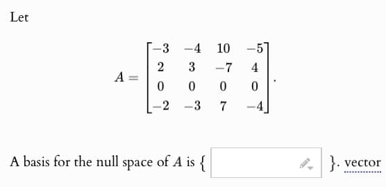 Let
3
-4
10
-5
2
3
-7
4
A
0
0
0
0
-2
-
-3
7
A basis for the null space of A is {
vector