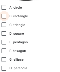 A. circle
B. rectangle
C. triangle
D. square
E. pentagon
F. hexagon
G. ellipse
H. parabola
