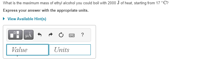 What is the maximum mass of ethyl alcohol you could boil with 2000 J of heat, starting from 17 °C?
Express your answer with the appropriate units.
► View Available Hint(s)
μᾶ
Value
Units
?