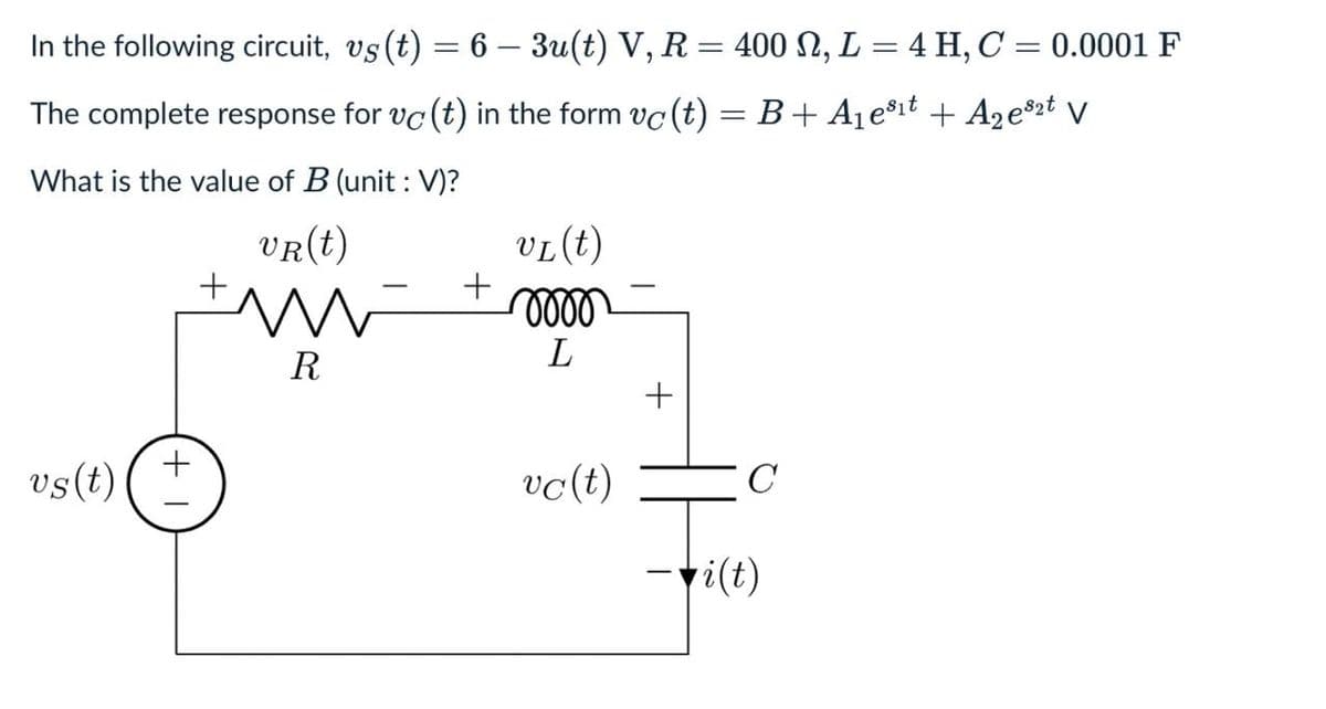In the following circuit, vs(t) = 6 - 3u(t) V, R = 400, L = 4 H, C = 0.0001 F
The complete response for vc (t) in the form vc (t) = B+ A₁e³¹t + A2e82t V
What is the value of B (unit: V)?
vs(t) (+
+
VR(t)
VL(t)
+
0000
L
R
vc(t)
+
C
i(t)