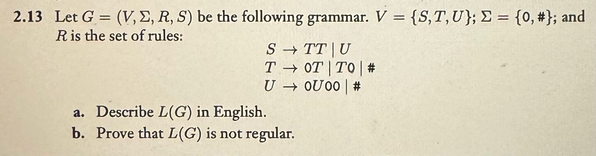 2.13 Let G = (V,E, R, S) be the following grammar. V = {S,T,U}; = {0, #}; and
R is the set of rules:
a. Describe L(G) in English.
STT U
TOT TO | #
U0U00 | #
b. Prove that L(G) is not regular.