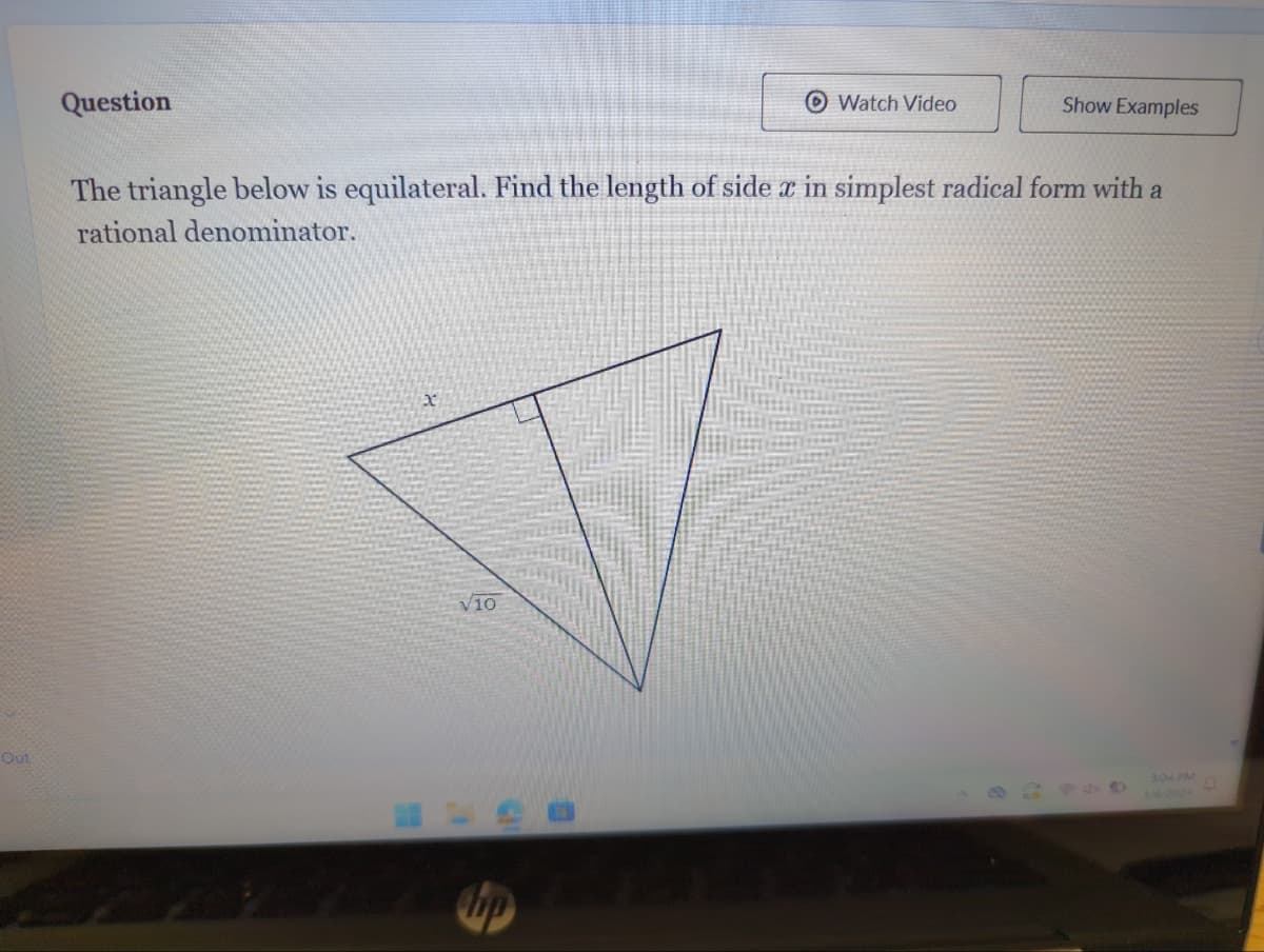 Out
Question
Watch Video
Show Examples
The triangle below is equilateral. Find the length of side x in simplest radical form with a
rational denominator.
√10
44
3:04 PM
3/6/2024
D