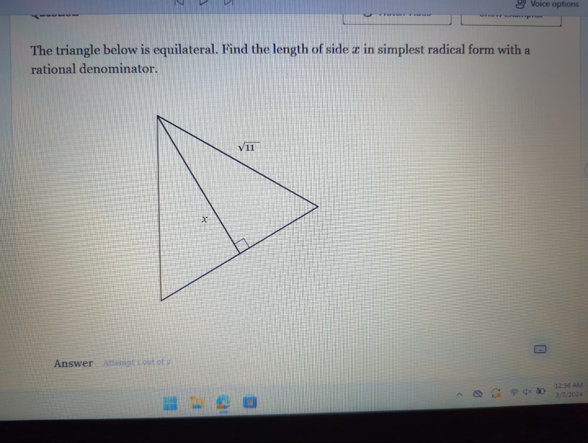 Answer Attempt out of 2
x
racur ora
The triangle below is equilateral. Find the length of side x in simplest radical form with a
rational denominator.
V11
Voice options
Champrus
12
4X S
12:36 AM
3/7/2024
