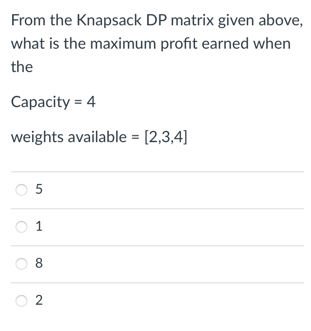 From the Knapsack DP matrix given above,
what is the maximum profit earned when
the
Capacity = 4
weights available = [2,3,4]
5
1
8
2