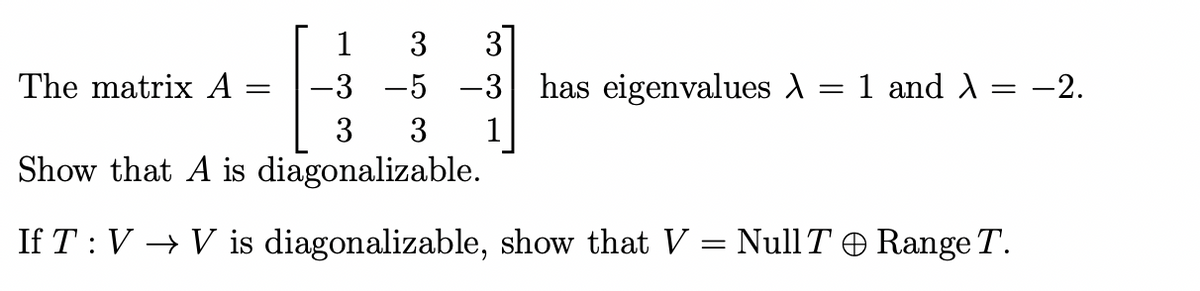 1
3
-3 -5 -3 has eigenvalues
3
3
1
Show that A is diagonalizable.
The matrix A =
If TV → V is diagonalizable, show that V
=
1 and λ = -2.
Null T Range T.