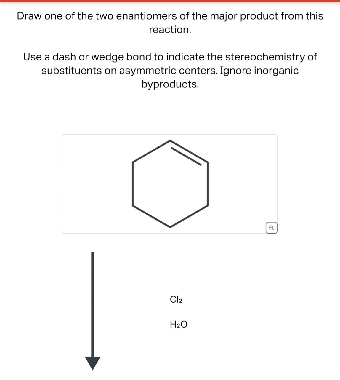 Draw one of the two enantiomers of the major product from this
reaction.
Use a dash or wedge bond to indicate the stereochemistry of
substituents on asymmetric centers. Ignore inorganic
byproducts.
Cl₂
H₂O
Q