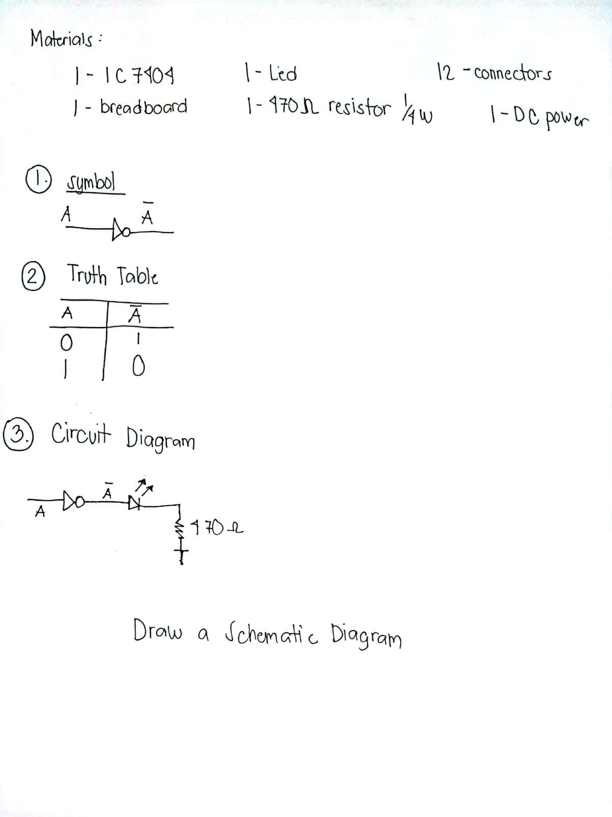 Materials :
12 - connectors
|- IC 7104
| - breadboard
|- Led
| - 4702 resistor Aw
| -DC power
O sumbol
A
to
A
(2)
Truth Table
ㅇ
3 Circuit Diagram
Da
A
1 70L
Draw a Schematic Diagram
