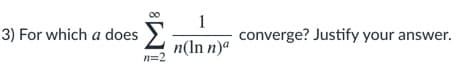 3) For which a does >
Σ
1
converge? Justify your answer.
n(ln n)ª
n=2
