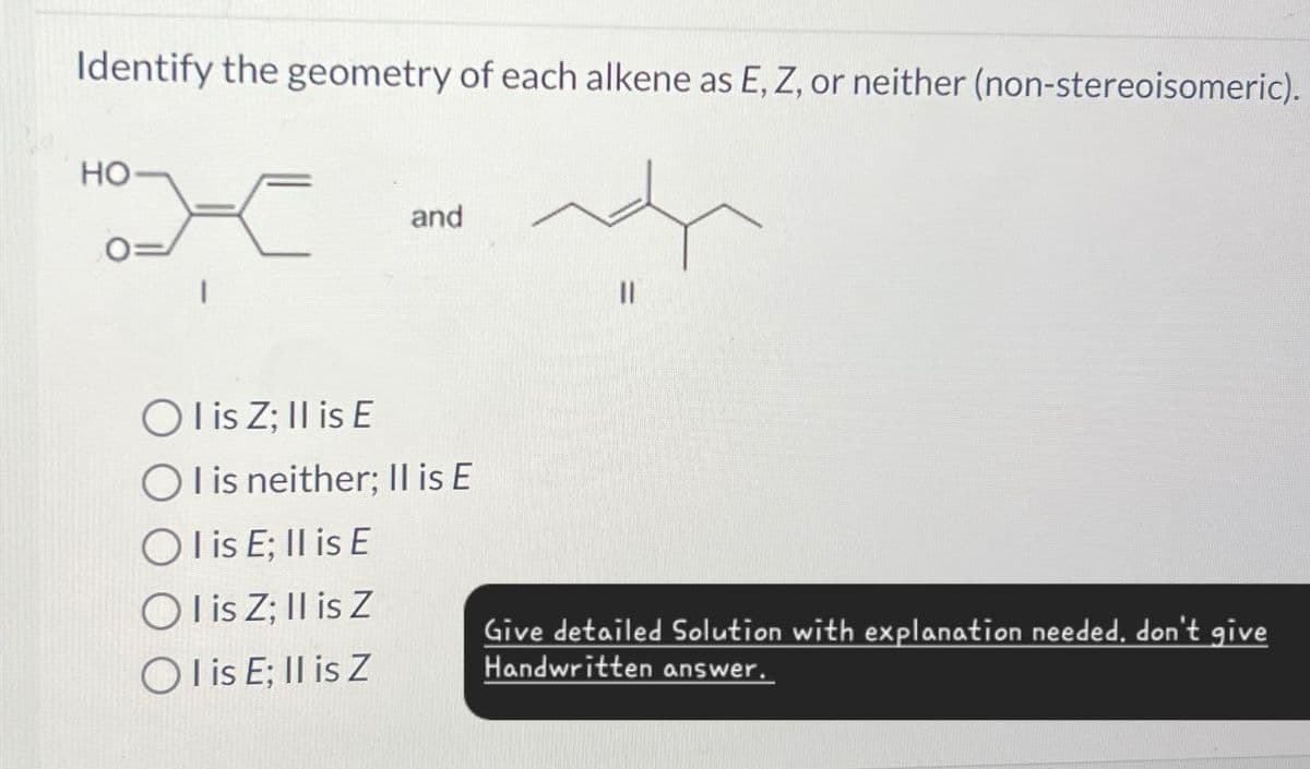 Identify the geometry of each alkene as E, Z, or neither (non-stereoisomeric).
HO
and
Olis Z; Il is E
OI is neither; II is E
Olis E; Il is E
Olis Z; II is Z
Olis E; II is Z
Give detailed Solution with explanation needed. don't give
Handwritten answer.
