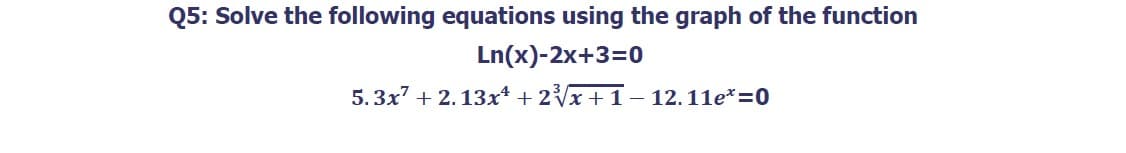 Q5: Solve the following equations using the graph of the function
Ln(x)-2x+3=0
5.3x+2.13x + 2³√√x + 1 − 12.11e*=0