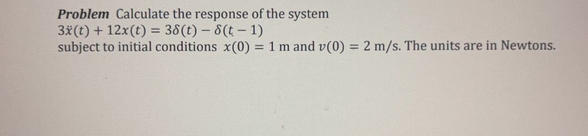 Problem Calculate the response of the system
3x(t) + 12x(t) = 38(t) - 8(t-1)
subject to initial conditions x(0) = 1 m and v(0) = 2 m/s. The units are in Newtons.