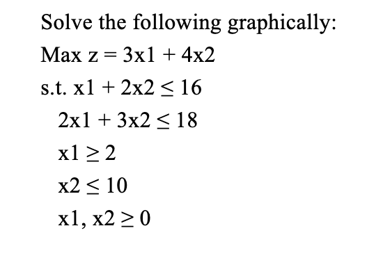 Solve the following graphically:
Max z = 3x1 + 4x2
s.t. x1 + 2x2 ≤ 16
2x13x218
x1 ≥ 2
x2 ≤ 10
x1, x2 ≥ 0