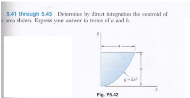 5.41 through 5.43 Determine by direct integration the centroid of
e area shown. Express your answer in terms of a and h.
Fig. P5.42
y=kx³