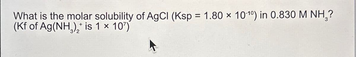 What is the molar solubility of AgCl (Ksp = 1.80 × 1010) in 0.830 M NH₂?
(Kf of Ag(NH3)2 is 1 x 107)