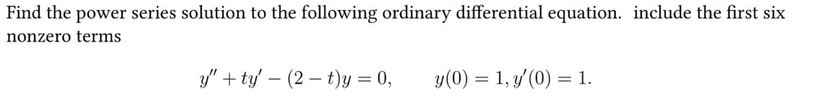 Find the power series solution to the following ordinary differential equation. include the first six
nonzero terms
y"+ty' (2t)y = 0,
y(0) = 1, y'(0) = 1.