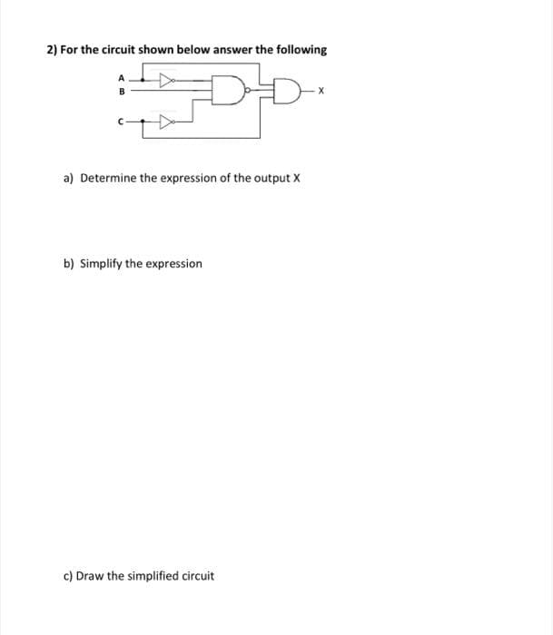 2) For the circuit shown below answer the following
B
a) Determine the expression of the output X
b) Simplify the expression
c) Draw the simplified circuit