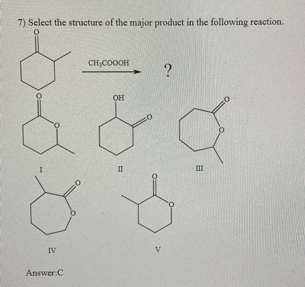 7) Select the structure of the major product in the following reaction.
O
CH3COOOH
?
OH
I
II
III
IV
Answer:C
V
