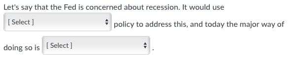 Let's say that the Fed is concerned about recession. It would use
[Select]
doing so is [Select]
policy to address this, and today the major way of