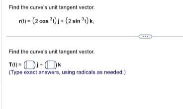 Find the curve's unit tangent vector.
r(t) (2 cos 3)+(2 sin ³1) k.
Find the curve's unit tangent vector.
T(t)=+k
(Type exact answers, using radicals as needed.)