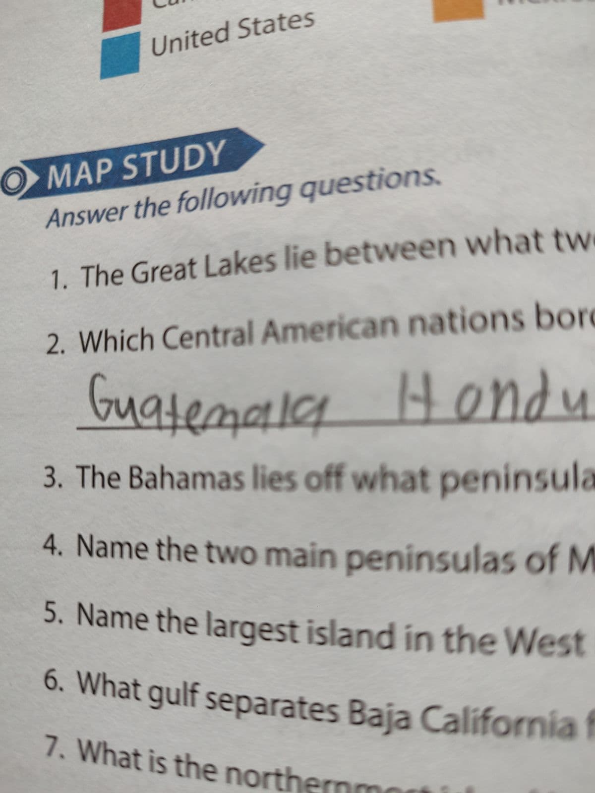 United States
OMAP STUDY
Answer the following questions.
1. The Great Lakes lie between what tw
2. Which Central American nations bor
Guatemala Hondu
3. The Bahamas lies off what peninsula
4. Name the two main peninsulas of M
5. Name the largest island in the West
6. What gulf separates Baja California f
7. What is the nort