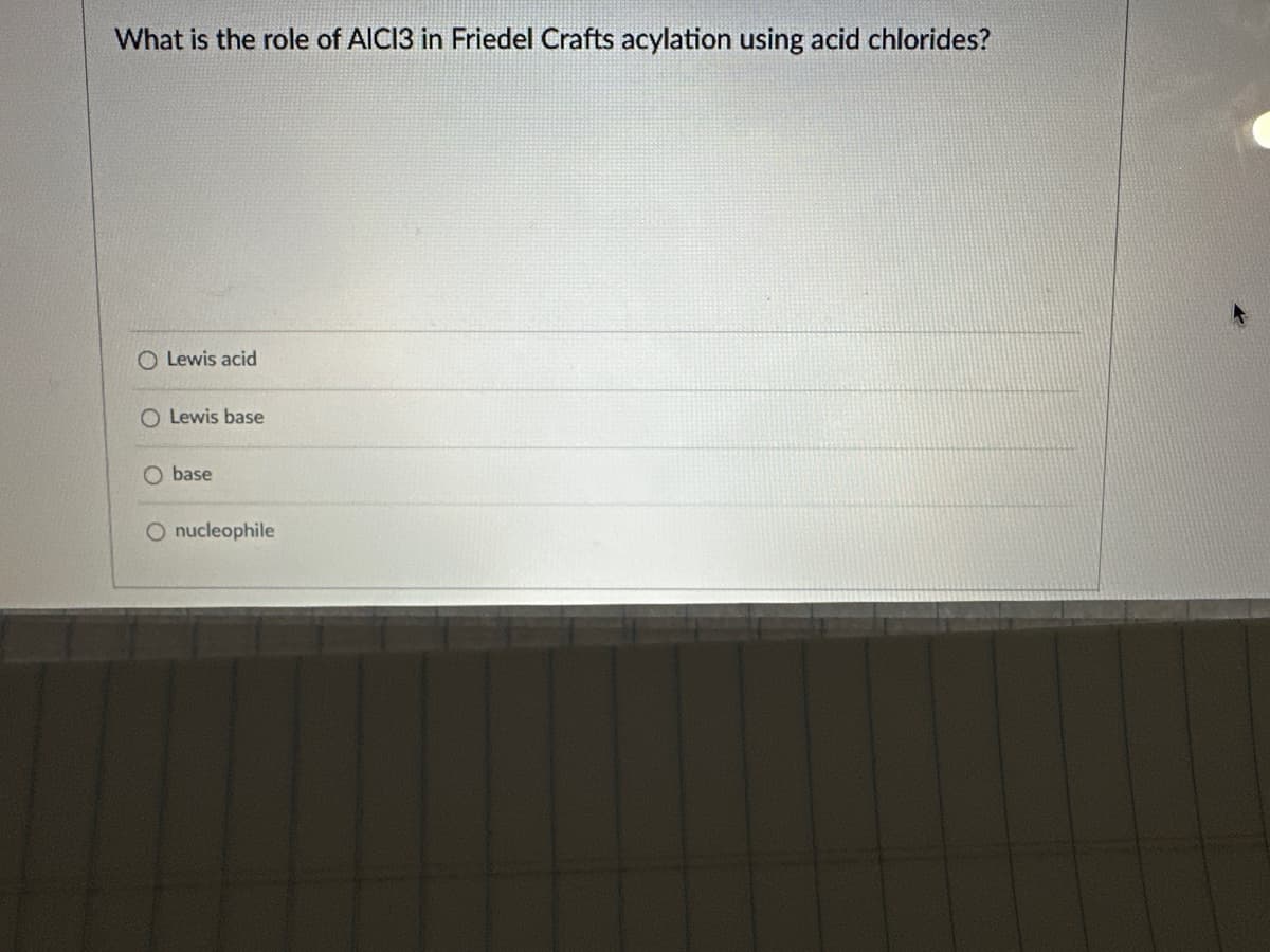 What is the role of AICI3 in Friedel Crafts acylation using acid chlorides?
O Lewis acid
O Lewis base
base
O nucleophile
