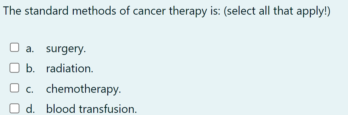 The standard methods of cancer therapy is: (select all that apply!)
a. surgery.
b. radiation.
c. chemotherapy.
d. blood transfusion.