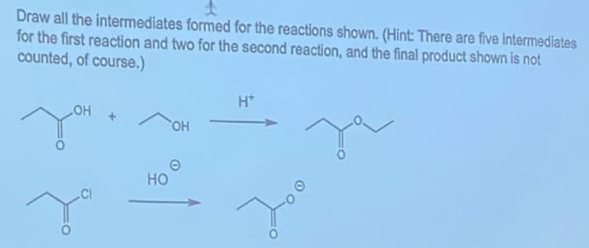 Draw all the intermediates formed for the reactions shown. (Hint: There are five intermediates
for the first reaction and two for the second reaction, and the final product shown is not
counted, of course.)
LOH
OH
0
HO
H+
за