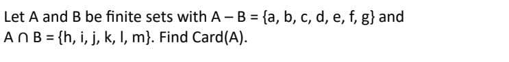 Let A and B be finite sets with A - B = {a, b, c, d, e, f, g} and
An B = {h, i, j, k, l, m}. Find Card(A).