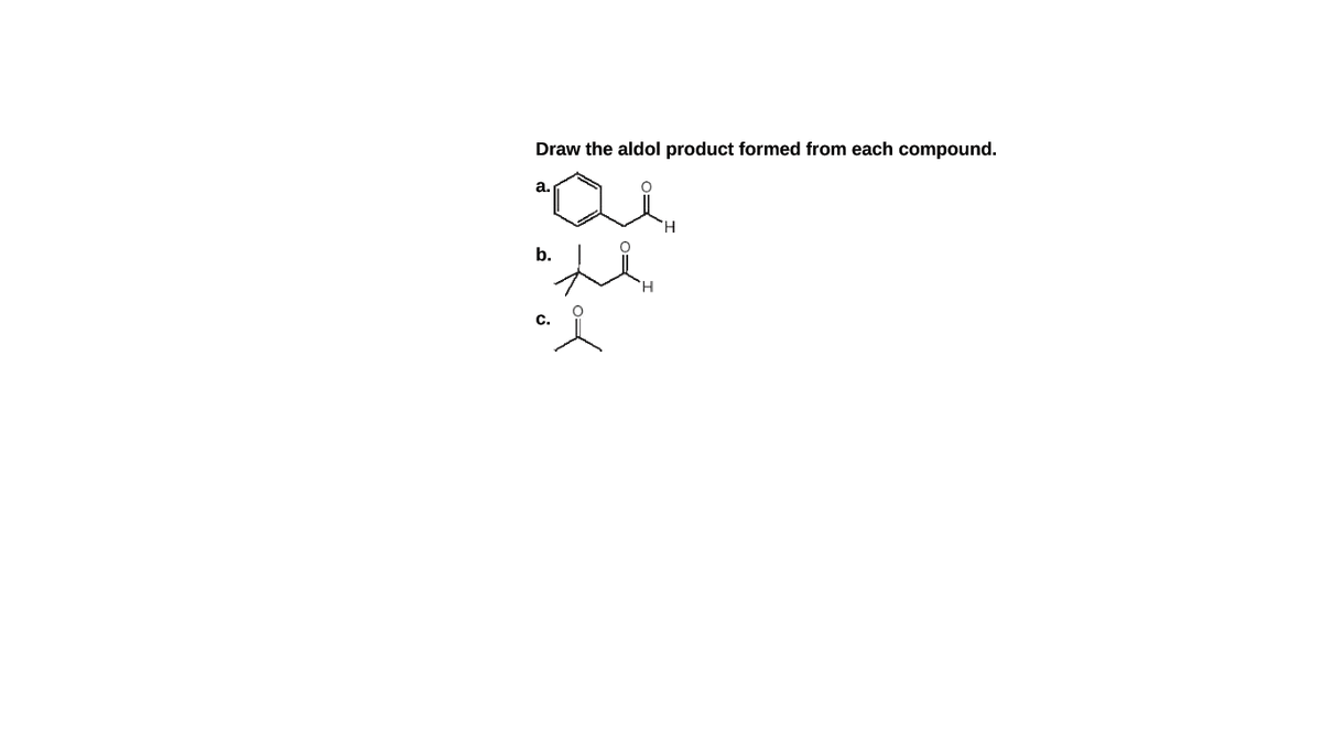 Draw the aldol product formed from each compound.
a.
b.
C.
