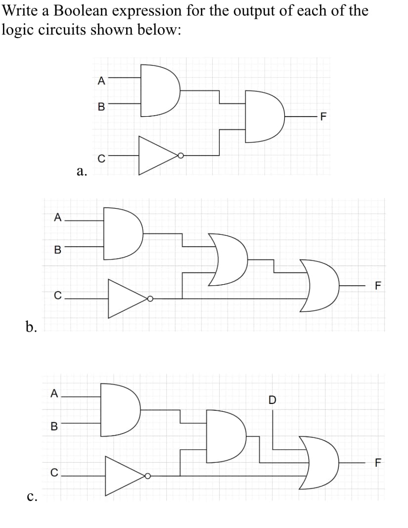 Write a Boolean expression for the output of each of the
logic circuits shown below:
A
B
a.
C
F
b.
C.
A
B
C
A
B
D
:DDD.
C
F
F