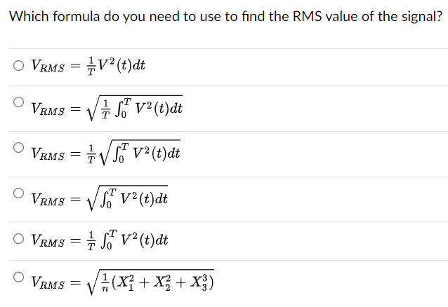 Which formula do you need to use to find the RMS value of the signal?
○ VRMS = V2(t)dt
VRMS
=
V2(t)dt
VRMS = √√√V2(t)dt
VRMS
=
STV² (t) dt
○ VRMS = √ V² (t)dt
○ VRMS
=