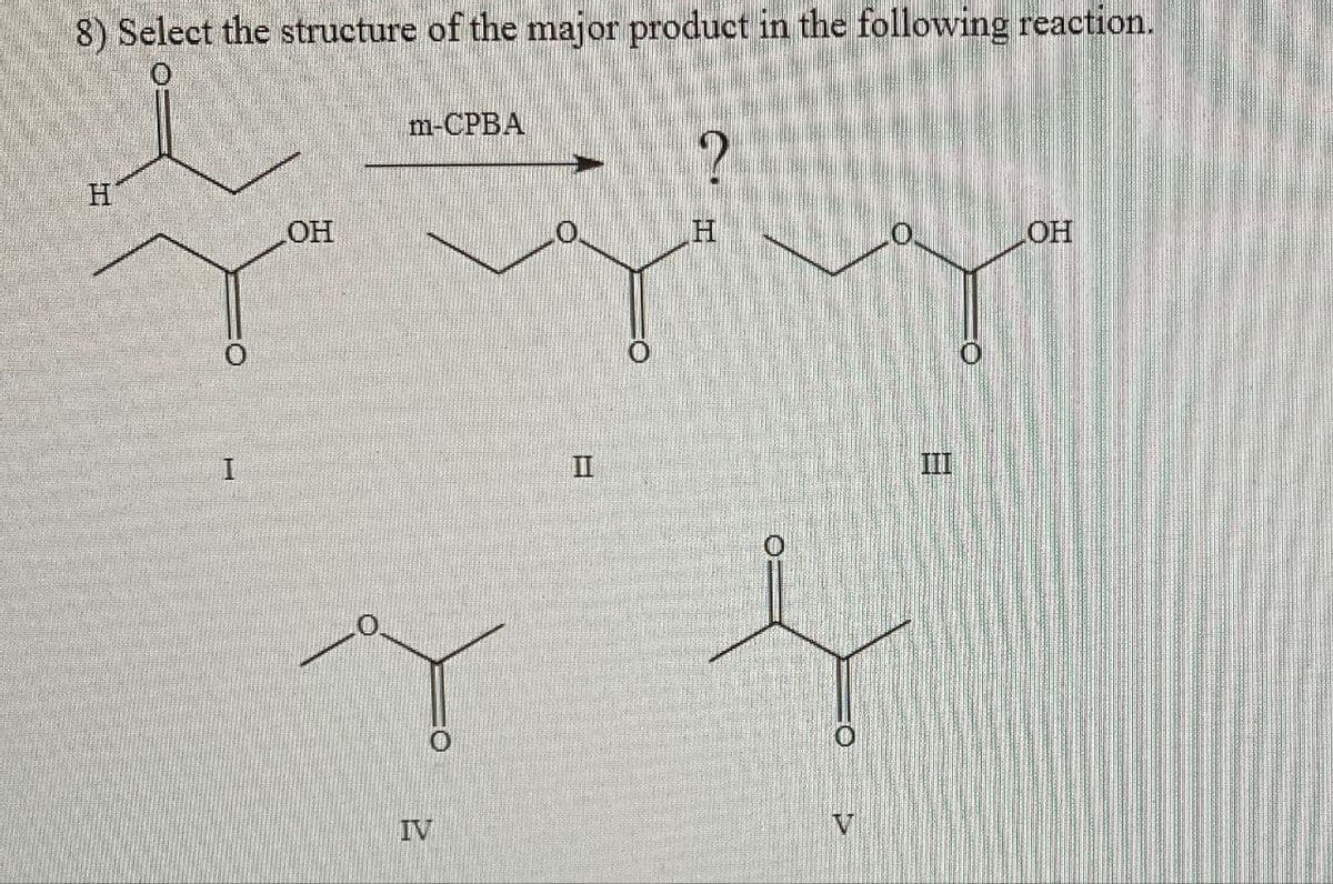 8) Select the structure of the major product in the following reaction.
H
OH
m-CPBA
?
H
OH
I
II
III
0
IV
V