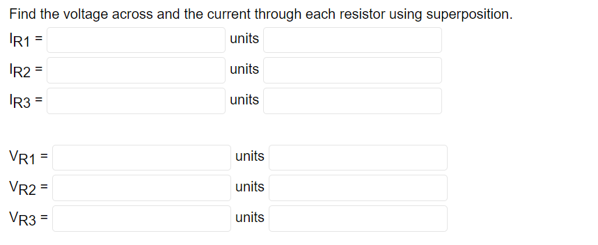 Find the voltage across and the current through each resistor using superposition.
R1 =
units
|R2 =
units
|R3 =
units
VR1 =
VR2 =
VR3 =
units
units
units
