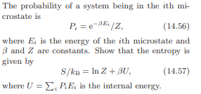 The probability of a system being in the ith mi-
crostate is
P₁ = e/Z,
(14.56)
where E is the energy of the ith microstate and
ẞ and Z are constants. Show that the entropy is
given by
S/kB = In Z+BU,
where U=PE is the internal energy.
(14.57)