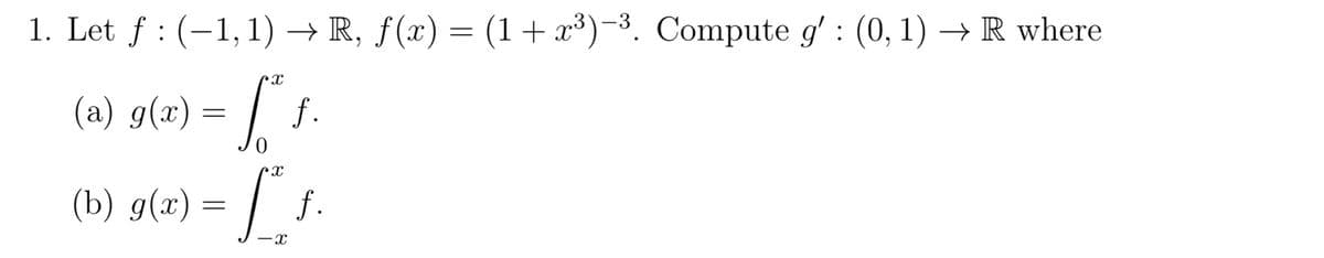 1. Let f : (−1,1) → R, f(x) = (1+x³)-³. Compute g' : (0, 1) → R where
(a) g(x)
=
X
X
f.
(b) g(x) = [*" f
ƒ.