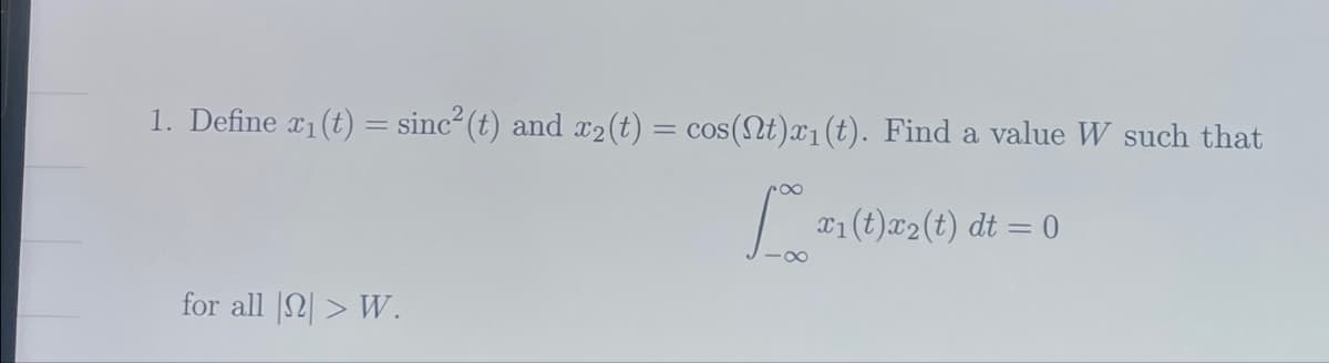 1. Define x1(t) = sinc² (t) and x2(t) = cos(t)x1(t). Find a value W such that
for all > W.
x1(t)x2(t) dt = 0
8