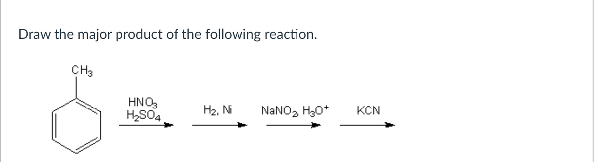 Draw the major product of the following reaction.
CH3
HNO3
H2SO4
H2, Ni
NaNO2, H3O+
KCN