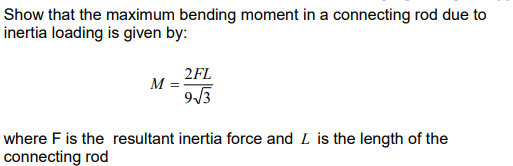 Show that the maximum bending moment in a connecting rod due to
inertia loading is given by:
2FL
M =
9√3
where F is the resultant inertia force and L is the length of the
connecting rod
