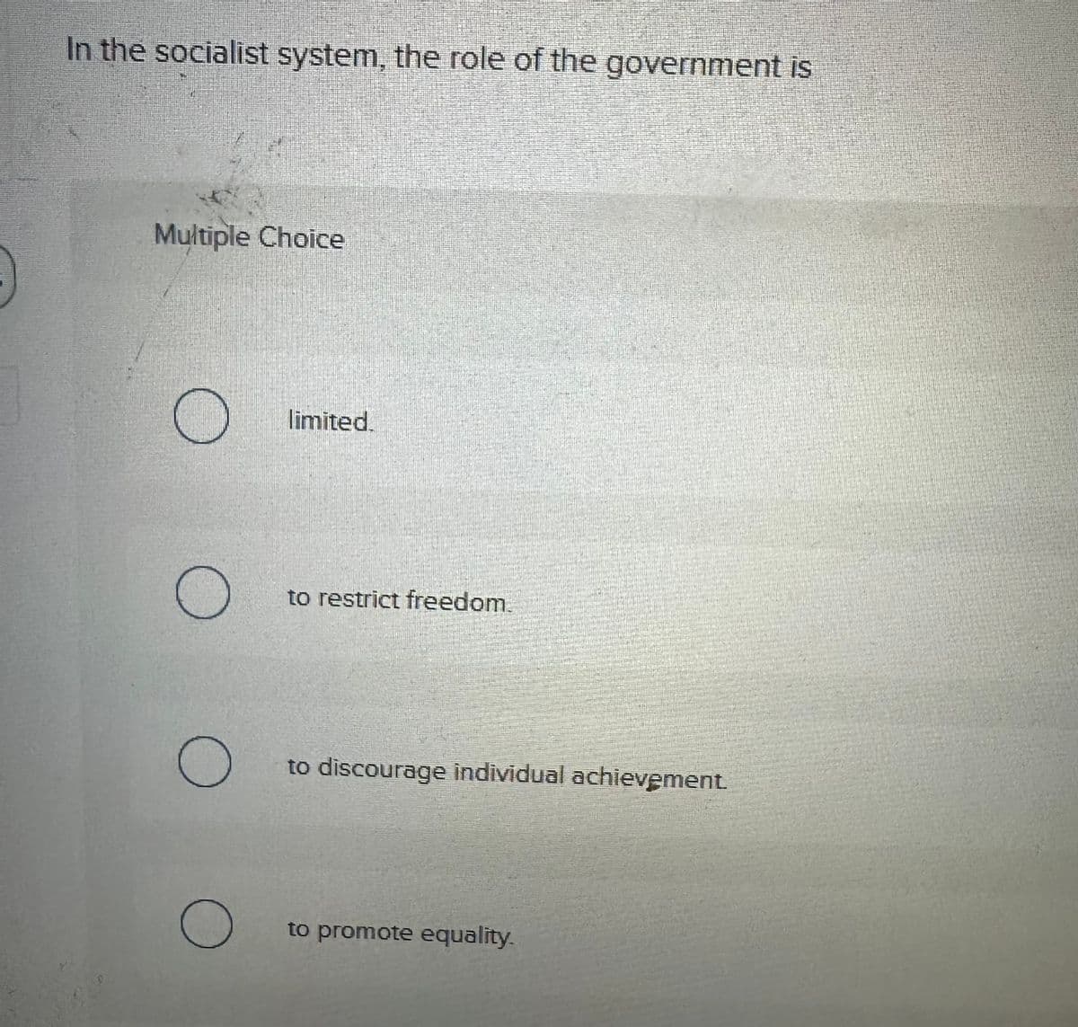 In the socialist system, the role of the government is
Multiple Choice
limited.
to restrict freedom.
О
О
to discourage individual achievement.
to promote equality.