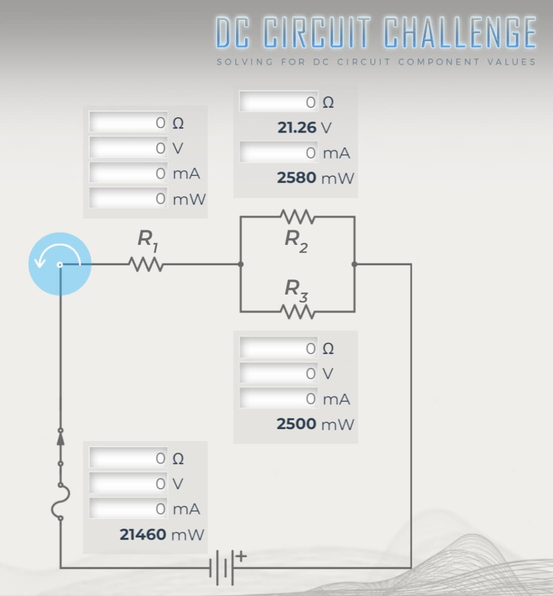 DC CIRCUIT CHALLENGE
SOLVING FOR DC CIRCUIT COMPONENT VALUES
Ο Ω
21.26 V
V
0 mA
0 mA
2580 mW
0mW
ww
R₁₁
R₂
www
R3
www
V
0 mA
21460 mW
|
00
OV
0 mA
2500 mW