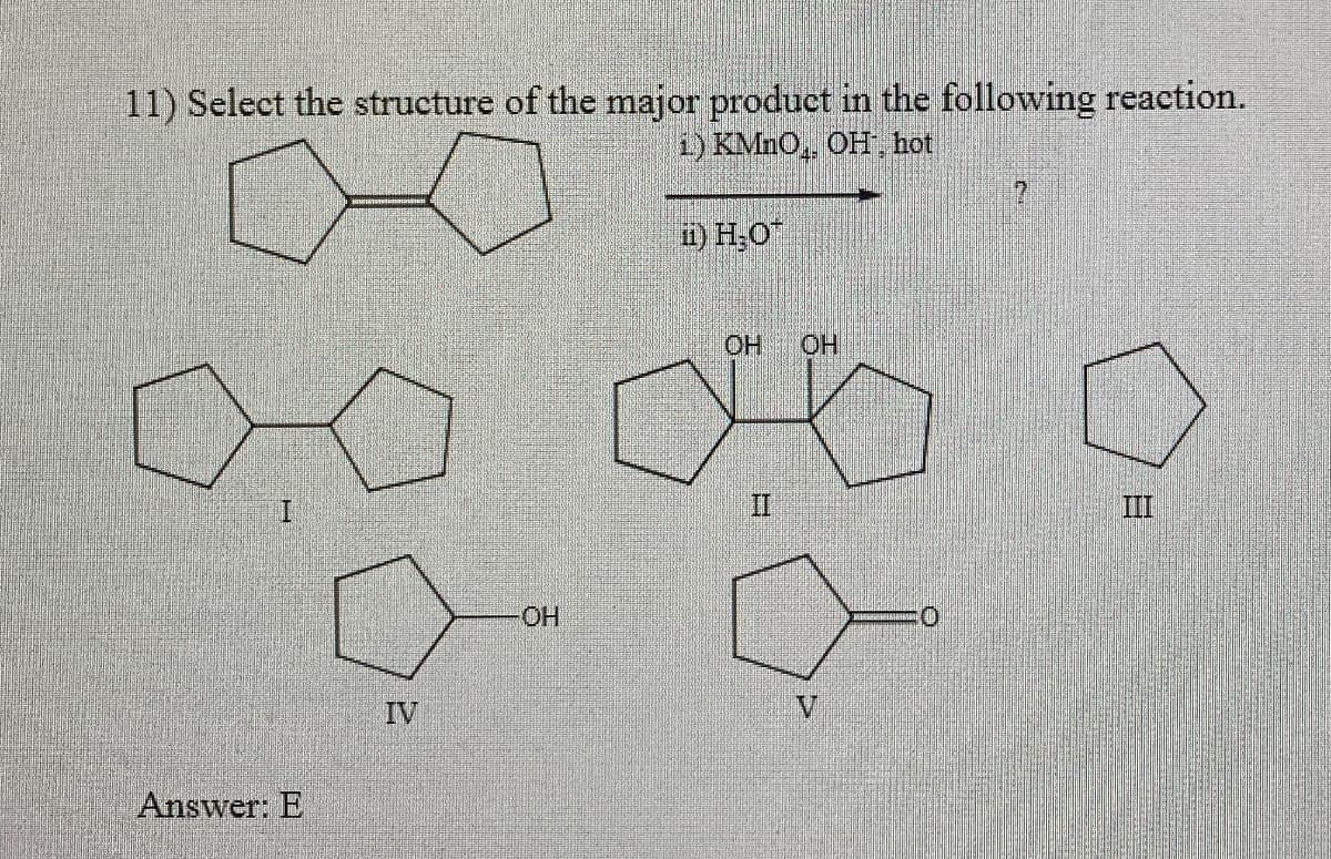 11) Select the structure of the major product in the following reaction.
1) KMnO,, OH, hot
ii) H₂O
Answer: E
IV
OH
OH
OH
II
ΠΙ