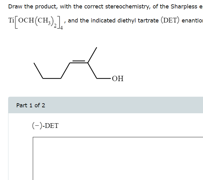 Draw the product, with the correct stereochemistry, of the Sharpless e
Ti OCH (CH3)2], and the indicated diethyl tartrate (DET) enantion
Part 1 of 2
(-)-DET
-OH