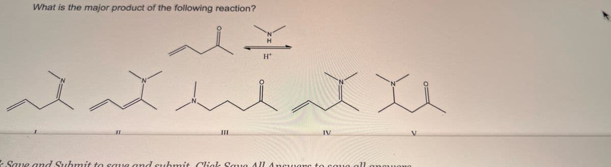 What is the major product of the following reaction?
نه
N
N.
III
N
H
H
IV
Save and Submit to save and submit Click Save All Ancrons to save all encuen
V