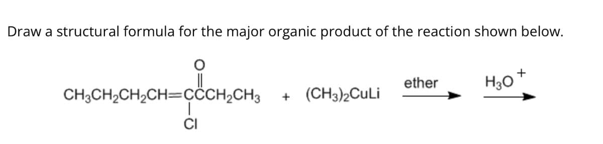 Draw a structural formula for the major organic product of the reaction shown below.
+
ether
H3O
CH3CH2CH2CH=CCCH2CH3
+ (CH3)2CuLi
CI