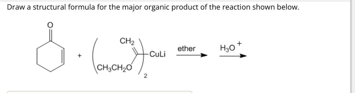 Draw a structural formula for the major organic product of the reaction shown below.
CH2
CH3CH₂O
2
ether
+
-CuLi
H3O
