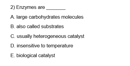 2) Enzymes are
A. large carbohydrates molecules
B. also called substrates
C. usually heterogeneous catalyst
D. insensitive to temperature
E. biological catalyst