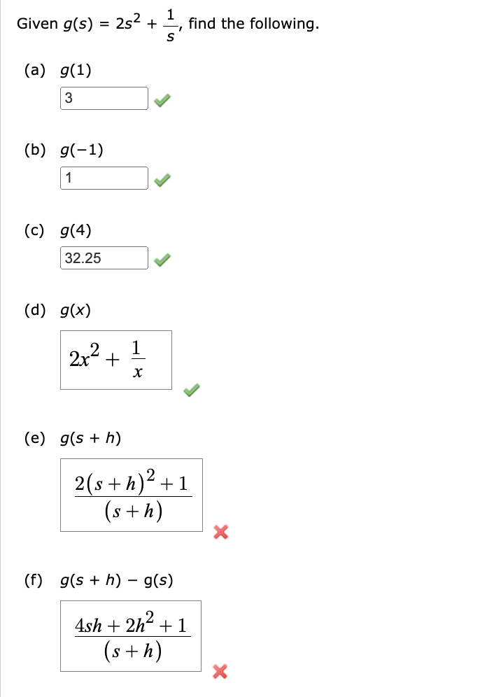 Given g(s) = 2s² +
1
find the following.
S
(a) g(1)
3
(b) g(-1)
1
(c) g(4)
32.25
(d) g(x)
2x²
+
1
x
(e) g(s + h)
2(s+h)²+1
(s+h)
-
(f) g(sh) g(s)
4sh+2h² + 1
(s+h)