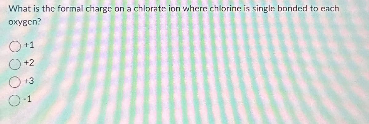 What is the formal charge on a chlorate ion where chlorine is single bonded to each
oxygen?
+1
+2
+3
-1